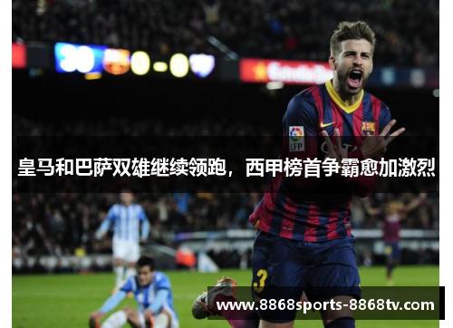 皇马和巴萨双雄继续领跑，西甲榜首争霸愈加激烈