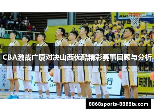 CBA激战广厦对决山西优酷精彩赛事回顾与分析