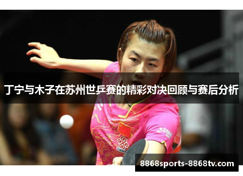 丁宁与木子在苏州世乒赛的精彩对决回顾与赛后分析