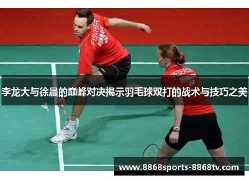 李龙大与徐晨的巅峰对决揭示羽毛球双打的战术与技巧之美