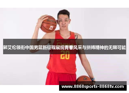 郭艾伦领衔中国男篮新征程展现青春风采与拼搏精神的无限可能