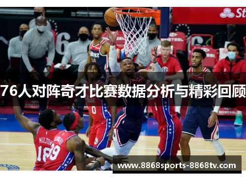 76人对阵奇才比赛数据分析与精彩回顾