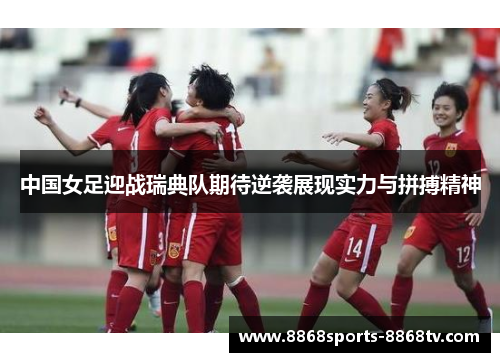 中国女足迎战瑞典队期待逆袭展现实力与拼搏精神