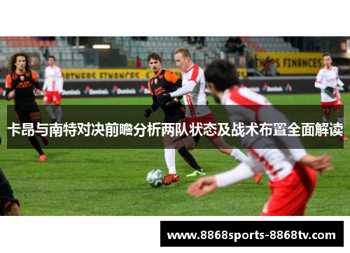 卡昂与南特对决前瞻分析两队状态及战术布置全面解读